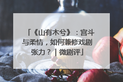 《山有木兮》：宫斗与柔情，如何兼修戏剧张力？｜微剧评