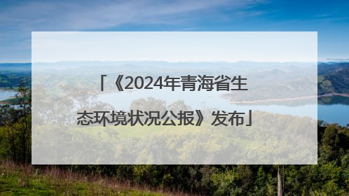 《2024年青海省生态环境状况公报》发布