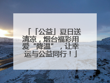 「公益」夏日送清凉，烟台福彩用爱“降温”，让幸运与公益同行！