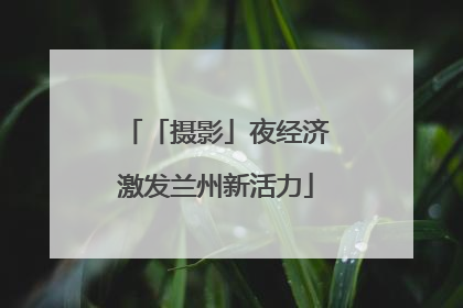 「摄影」夜经济激发兰州新活力