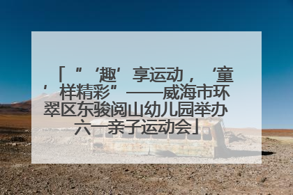 “‘趣’享运动，‘童’样精彩”——威海市环翠区东骏阅山幼儿园举办六一亲子运动会