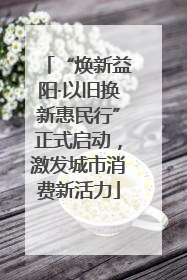“焕新益阳·以旧换新惠民行”正式启动，激发城市消费新活力