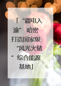 “疆电入渝” 哈密打造国家级“风光火储”综合能源基地