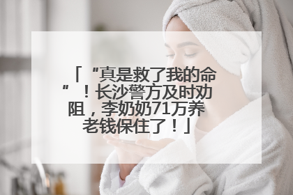 “真是救了我的命”！长沙警方及时劝阻，李奶奶71万养老钱保住了！