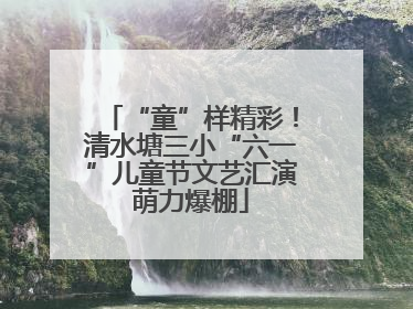 “童”样精彩！清水塘三小“六一”儿童节文艺汇演萌力爆棚