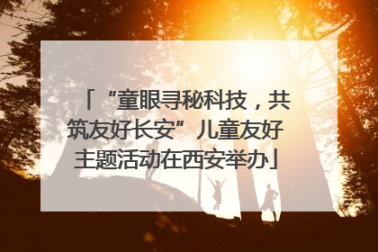 “童眼寻秘科技，共筑友好长安”儿童友好主题活动在西安举办