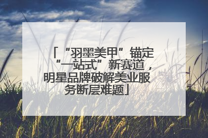 “羽墨美甲”锚定“一站式”新赛道，明星品牌破解美业服务断层难题