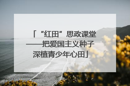 “红田”思政课堂——把爱国主义种子深植青少年心田