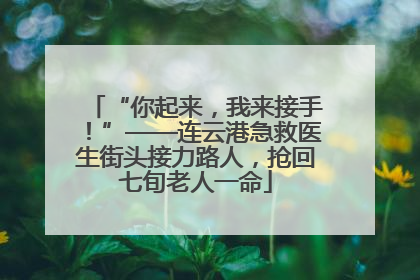 “你起来，我来接手！”——连云港急救医生街头接力路人，抢回七旬老人一命