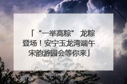 “一举高粽” 龙粽登场！安宁玉龙湾端午宋韵游园会等你来
