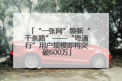 “一张网”焕新“千条路”——“粤通行”用户规模即将突破600万