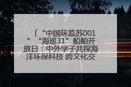 “中国环监苏001”“海巡31”船舶开放日：中外学子共探海洋环保科技 跨文化交流筑牢“蓝色”友谊