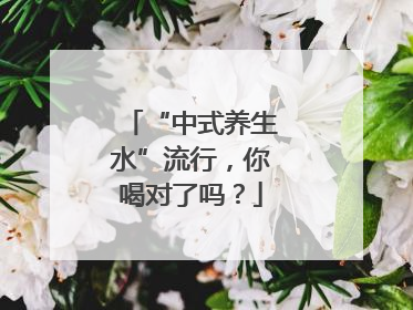 “中式养生水”流行，你喝对了吗？