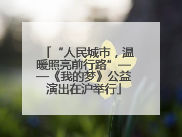 “人民城市，温暖照亮前行路”——《我的梦》公益演出在沪举行