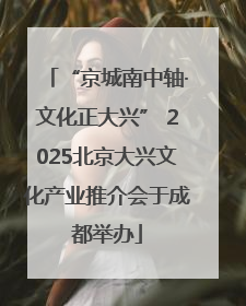 “京城南中轴·文化正大兴” 2025北京大兴文化产业推介会于成都举办