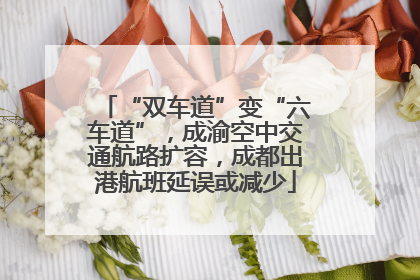 “双车道”变“六车道”，成渝空中交通航路扩容，成都出港航班延误或减少