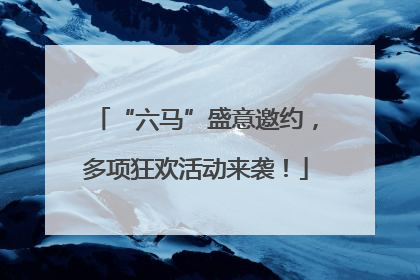 “六马”盛意邀约，多项狂欢活动来袭！