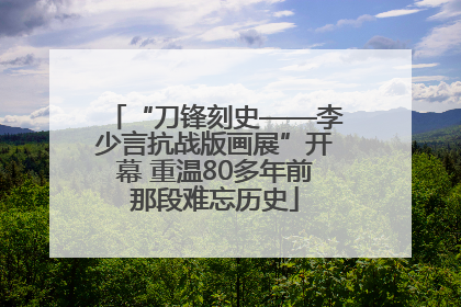 “刀锋刻史——李少言抗战版画展”开幕 重温80多年前那段难忘历史