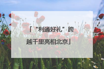 “利通好礼”跨越千里亮相北京
