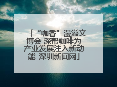 “咖香”漫溢文博会 深帮咖啡为产业发展注入新动能_深圳新闻网