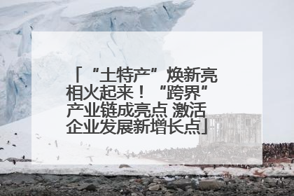 “土特产”焕新亮相火起来！“跨界”产业链成亮点 激活企业发展新增长点