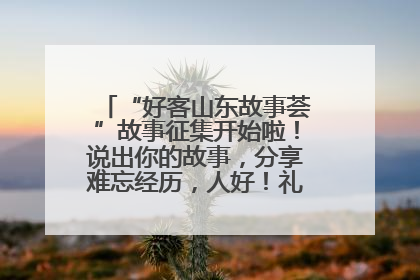 “好客山东故事荟”故事征集开始啦！说出你的故事，分享难忘经历，人好！礼品多！速来！