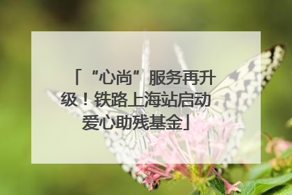 “心尚”服务再升级！铁路上海站启动爱心助残基金