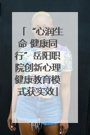 “心润生命 健康同行”岳阳职院创新心理健康教育模式获实效