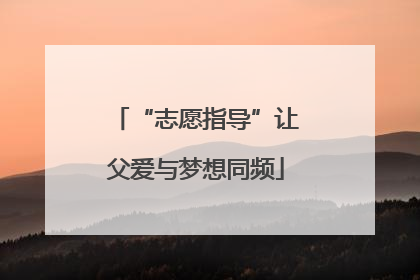 “志愿指导”让父爱与梦想同频