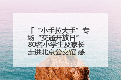 “小手拉大手”专场“交通开放日” 80名小学生及家长走进北京公交馆 感受百年公交文化