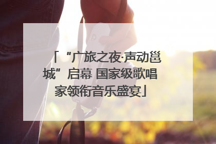 “广旅之夜·声动邕城”启幕 国家级歌唱家领衔音乐盛宴