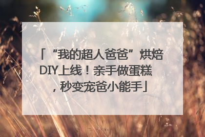 “我的超人爸爸”烘焙DIY上线！亲手做蛋糕，秒变宠爸小能手