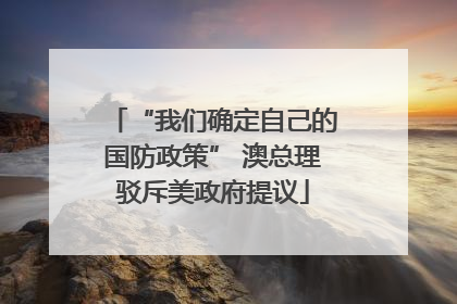 “我们确定自己的国防政策” 澳总理驳斥美政府提议