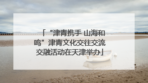 “津青携手 山海和鸣”津青文化交往交流交融活动在天津举办