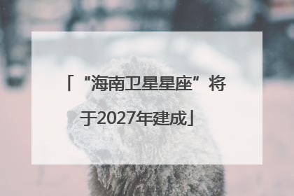 “海南卫星星座”将于2027年建成
