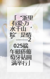 “浙里有爱·万水千山‘粽’是情”——2025端午慰侨葡萄牙站圆满举行