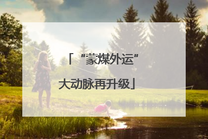 “蒙煤外运”大动脉再升级