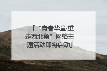 “青春华章·重走西北角”网络主题活动即将启动