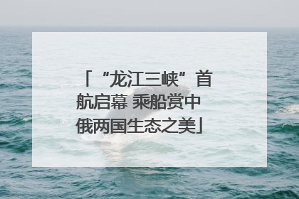 “龙江三峡”首航启幕 乘船赏中俄两国生态之美
