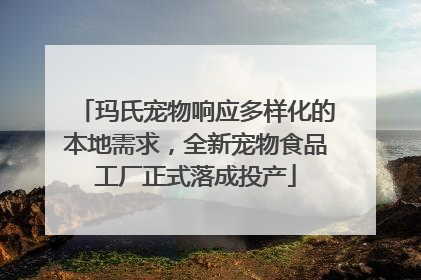 玛氏宠物响应多样化的本地需求，全新宠物食品工厂正式落成投产
