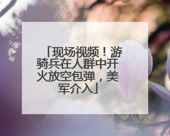 现场视频！游骑兵在人群中开火放空包弹，美军介入