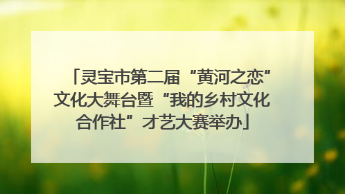 灵宝市第二届“黄河之恋”文化大舞台暨“我的乡村文化合作社”才艺大赛举办