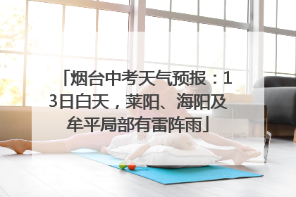 烟台中考天气预报：13日白天，莱阳、海阳及牟平局部有雷阵雨