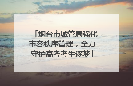 烟台市城管局强化市容秩序管理，全力守护高考考生逐梦