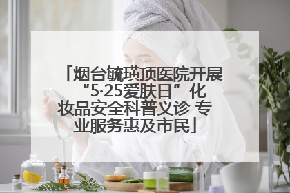烟台毓璜顶医院开展“5·25爱肤日”化妆品安全科普义诊 专业服务惠及市民