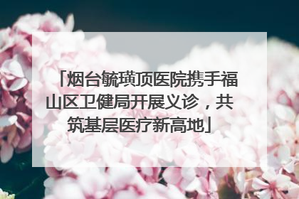 烟台毓璜顶医院携手福山区卫健局开展义诊，共筑基层医疗新高地