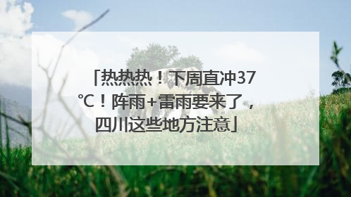 热热热！下周直冲37℃！阵雨+雷雨要来了，四川这些地方注意