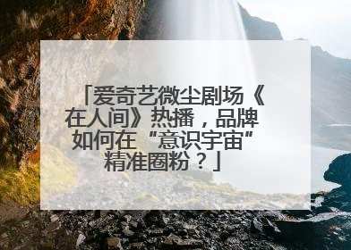 爱奇艺微尘剧场《在人间》热播，品牌如何在“意识宇宙”精准圈粉？