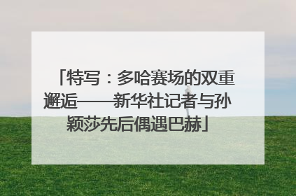 特写：多哈赛场的双重邂逅——新华社记者与孙颖莎先后偶遇巴赫
