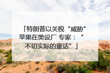 特朗普以关税“威胁”苹果在美设厂 专家：“不切实际的童话”